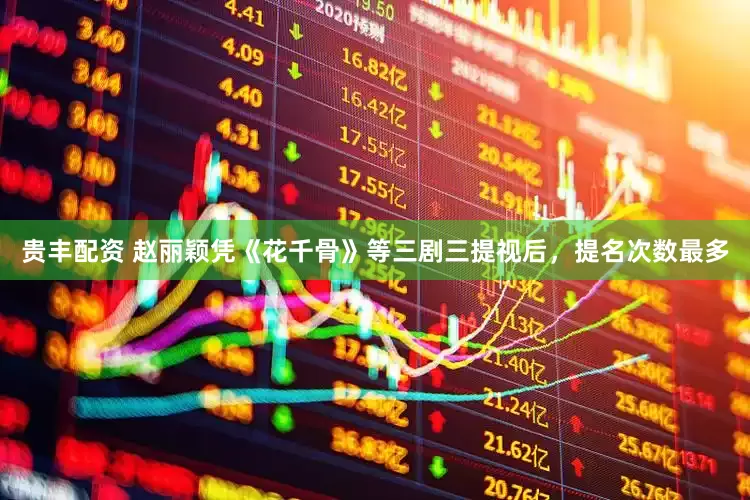 贵丰配资 赵丽颖凭《花千骨》等三剧三提视后，提名次数最多