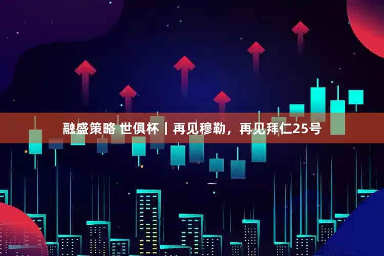 融盛策略 世俱杯｜再见穆勒，再见拜仁25号
