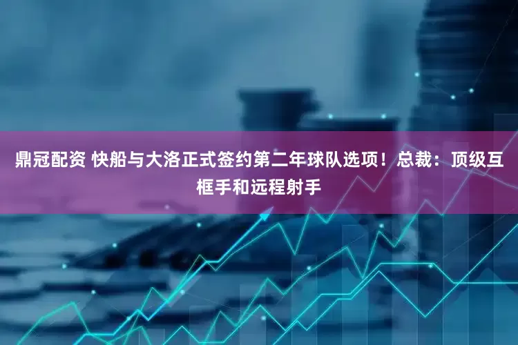 鼎冠配资 快船与大洛正式签约第二年球队选项！总裁：顶级互框手和远程射手