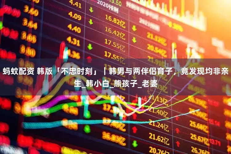蚂蚊配资 韩版「不忠时刻」｜韩男与两伴侣育子，竟发现均非亲生_韩小白_熊孩子_老婆