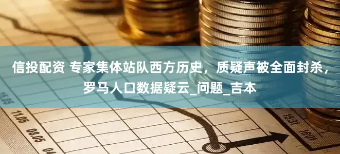 信投配资 专家集体站队西方历史，质疑声被全面封杀，罗马人口数据疑云_问题_吉本