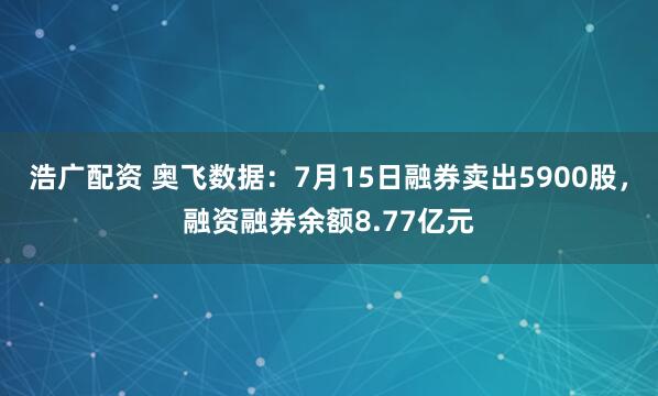 浩广配资 奥飞数据：7月15日融券卖出5900股，融资融券余额8.77亿元