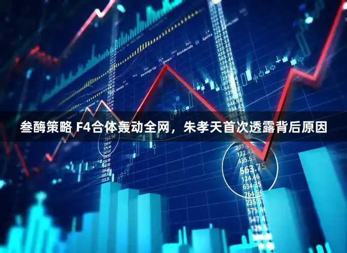 叁酶策略 F4合体轰动全网，朱孝天首次透露背后原因