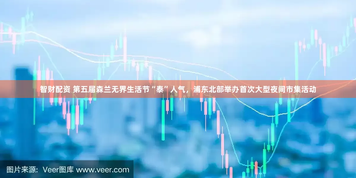 智财配资 第五届森兰无界生活节“泰”人气，浦东北部举办首次大型夜间市集活动