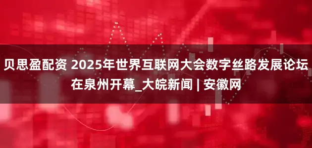 贝思盈配资 2025年世界互联网大会数字丝路发展论坛在泉州开幕_大皖新闻 | 安徽网