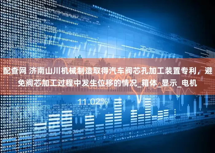 配查网 济南山川机械制造取得汽车阀芯孔加工装置专利，避免阀芯加工过程中发生位移的情况_箱体_显示_电机