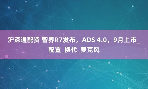 沪深通配资 智界R7发布，ADS 4.0，9月上市_配置_换代_麦克风