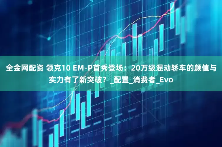 全金网配资 领克10 EM-P首秀登场：20万级混动轿车的颜值与实力有了新突破？_配置_消费者_Evo