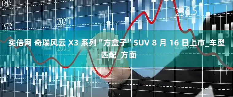 实倍网 奇瑞风云 X3 系列“方盒子”SUV 8 月 16 日上市_车型_匹配_方面