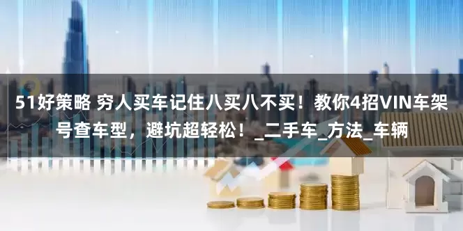 51好策略 穷人买车记住八买八不买！教你4招VIN车架号查车型，避坑超轻松！_二手车_方法_车辆
