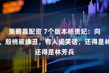 策略赢配资 7个版本杨贵妃：向海岚、殷桃被嫌丑，有人成笑话，还得是林芳兵