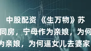 中股配资 《生万物》苏苏和文典没同房，宁母作为亲娘，为何逼女儿去婆家？