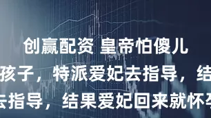 创赢配资 皇帝怕傻儿子不会生孩子，特派爱妃去指导，结果爱妃回来就怀孕了