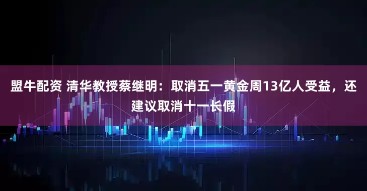 盟牛配资 清华教授蔡继明：取消五一黄金周13亿人受益，还建议取消十一长假