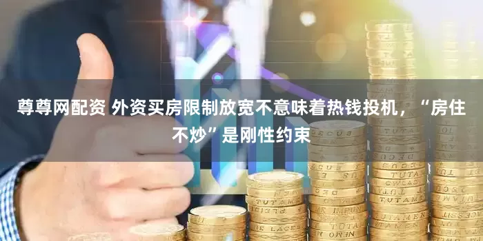 尊尊网配资 外资买房限制放宽不意味着热钱投机，“房住不炒”是刚性约束