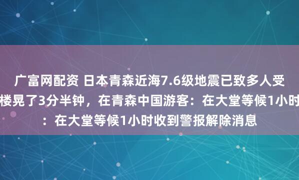 广富网配资 日本青森近海7.6级地震已致多人受伤，札幌游客称大楼晃了3分半钟，在青森中国游客：在大堂等候1小时收到警报解除消息