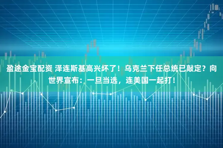 盈途金宝配资 泽连斯基高兴坏了！乌克兰下任总统已敲定？向世界宣布：一旦当选，连美国一起打！