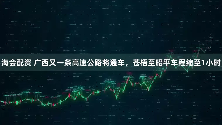 海会配资 广西又一条高速公路将通车，苍梧至昭平车程缩至1小时