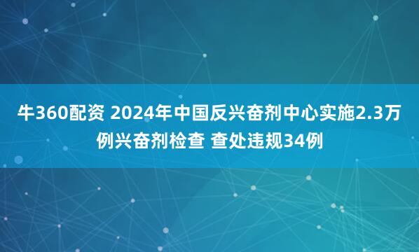 牛360配资 2024年中国反兴奋剂中心实施2.3万例兴奋剂检查 查处违规34例
