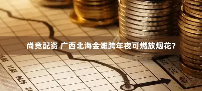 尚竞配资 广西北海金滩跨年夜可燃放烟花？