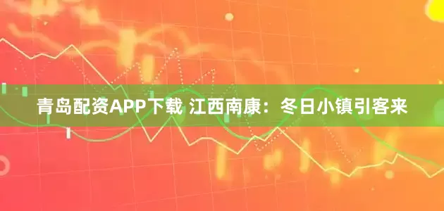 青岛配资APP下载 江西南康：冬日小镇引客来