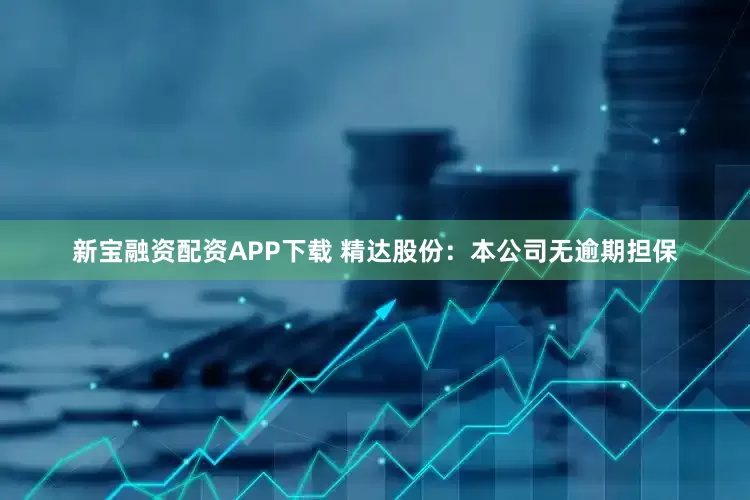 新宝融资配资APP下载 精达股份：本公司无逾期担保