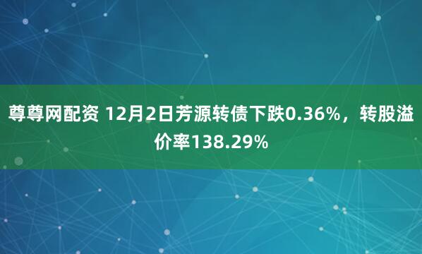 尊尊网配资 12月2日芳源转债下跌0.36%，转股溢价率138.29%