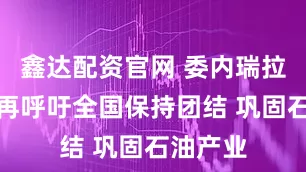 鑫达配资官网 委内瑞拉代总统再呼吁全国保持团结 巩固石油产业