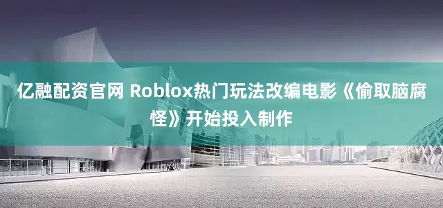 亿融配资官网 Roblox热门玩法改编电影《偷取脑腐怪》开始投入制作
