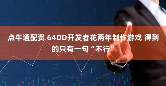 点牛通配资 64DD开发者花两年制作游戏 得到的只有一句“不行”