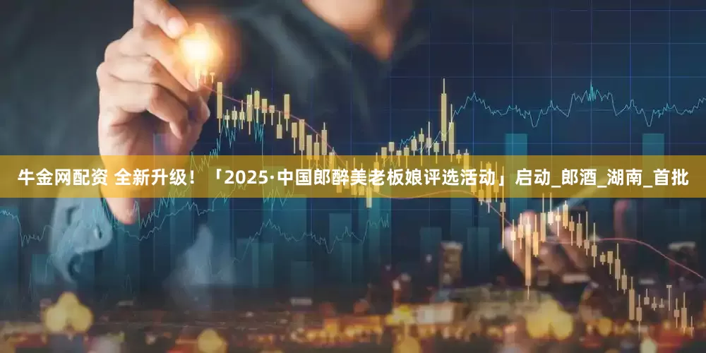 牛金网配资 全新升级！「2025·中国郎醉美老板娘评选活动」启动_郎酒_湖南_首批