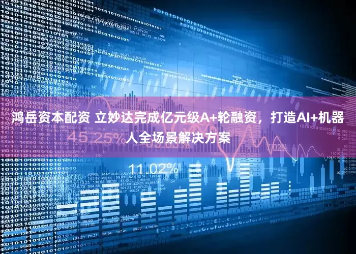 鸿岳资本配资 立妙达完成亿元级A+轮融资，打造AI+机器人全场景解决方案