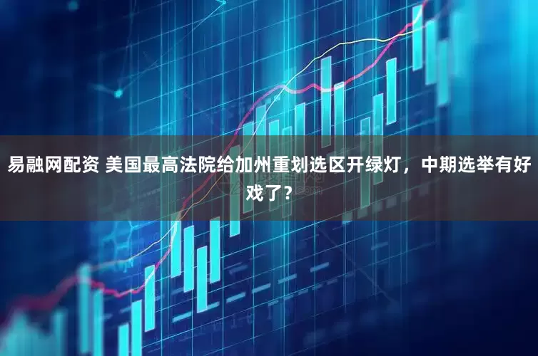 易融网配资 美国最高法院给加州重划选区开绿灯，中期选举有好戏了？