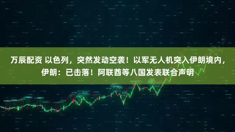 万辰配资 以色列，突然发动空袭！以军无人机突入伊朗境内，伊朗：已击落！阿联酋等八国发表联合声明